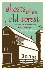 Ghosts Of An Old Forest: Essays On Midwestern Rural Heritage by Deborah Fleming